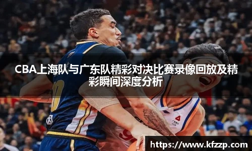 CBA上海队与广东队精彩对决比赛录像回放及精彩瞬间深度分析