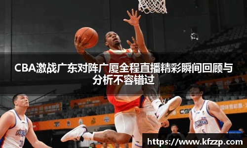 CBA激战广东对阵广厦全程直播精彩瞬间回顾与分析不容错过
