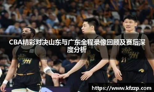 CBA精彩对决山东与广东全程录像回顾及赛后深度分析