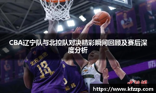 CBA辽宁队与北控队对决精彩瞬间回顾及赛后深度分析
