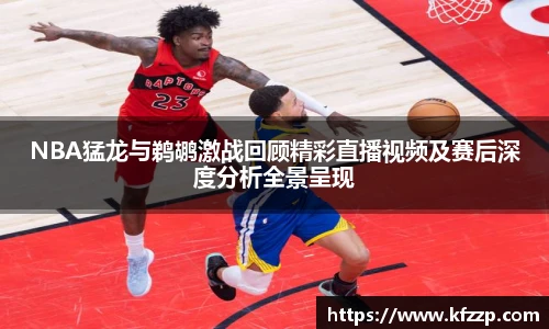 NBA猛龙与鹈鹕激战回顾精彩直播视频及赛后深度分析全景呈现